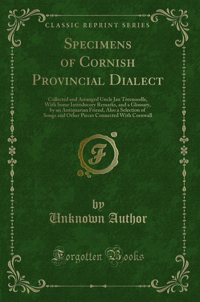 Specimens of Cornish Provincial Dialect: Collected and Arranged Uncle Jan Treenoodle, With Some Introducory Remarks, and a Glossary, by an Antiquarian Friend, Also a Selection of Songs and Other Pieces Connected With Cornwall (Classic Reprint)