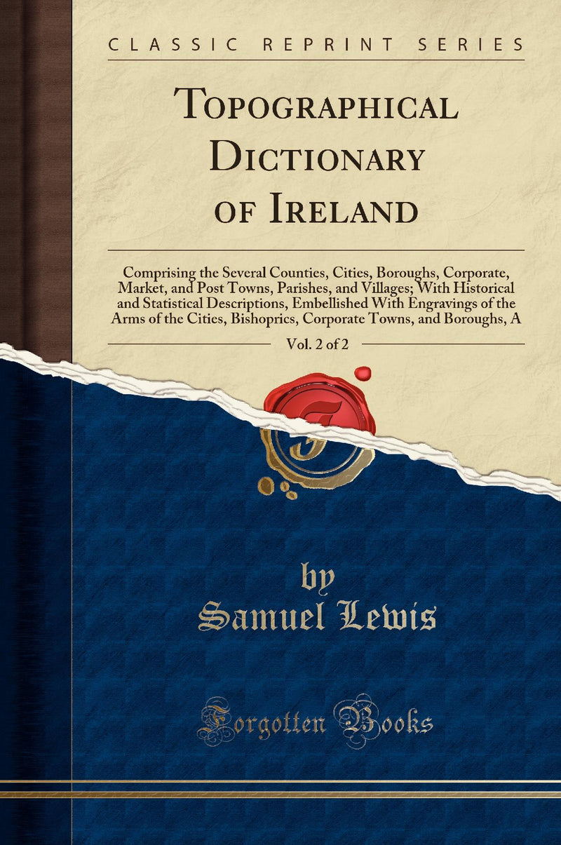 Topographical Dictionary of Ireland, Vol. 2 of 2: Comprising the Several Counties, Cities, Boroughs, Corporate, Market, and Post Towns, Parishes, and Villages; With Historical and Statistical Descriptions, Embellished With Engravings of the Arms of t