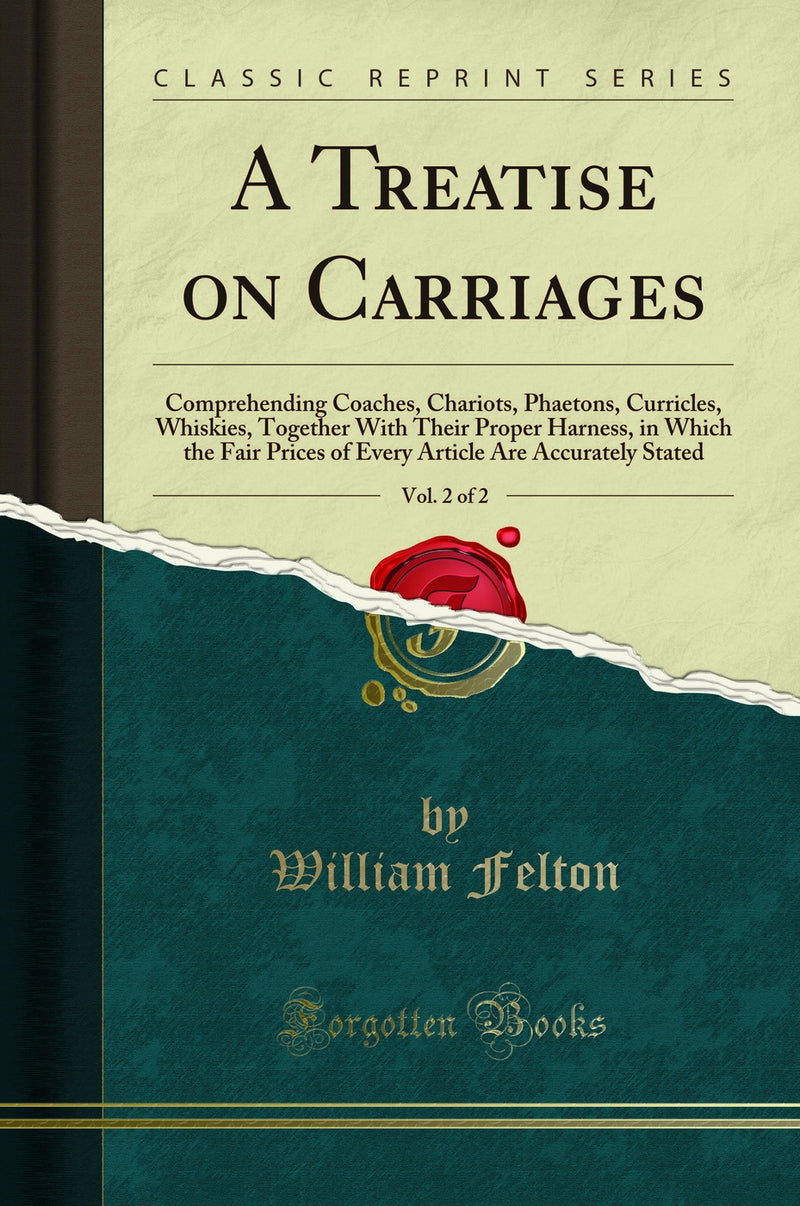 A Treatise on Carriages, Vol. 2 of 2: Comprehending Coaches, Chariots, Phaetons, Curricles, Whiskies, Together With Their Proper Harness, in Which the Fair Prices of Every Article Are Accurately Stated (Classic Reprint)