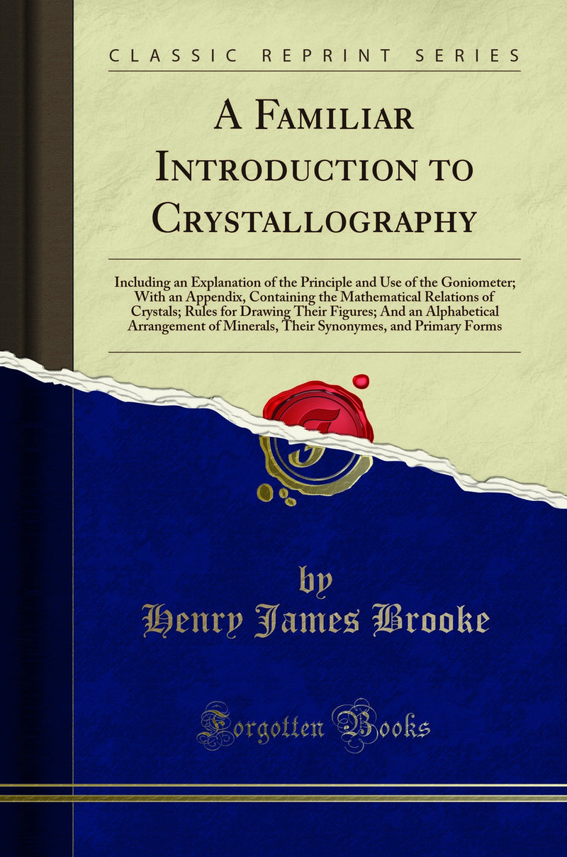 A Familiar Introduction to Crystallography: Including an Explanation of the Principle and Use of the Goniometer; With an Appendix, Containing the Mathematical Relations of Crystals; Rules for Drawing Their Figures; And an Alphabetical Arrangement of