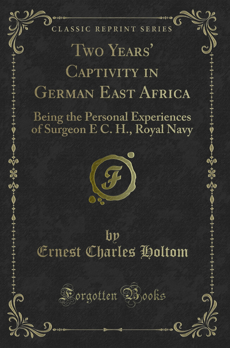 Two Years' Captivity in German East Africa: Being the Personal Experiences of Surgeon E C. H., Royal Navy (Classic Reprint)