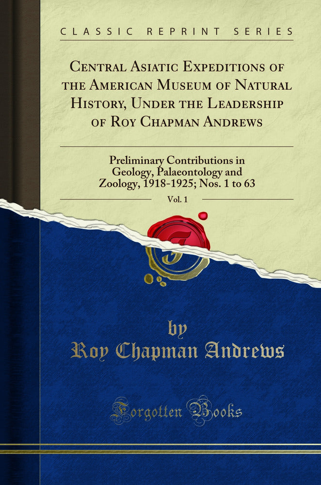 Central Asiatic Expeditions of the American Museum of Natural History, Under the Leadership of Roy Chapman Andrews, Vol. 1: Preliminary Contributions in Geology, Palaeontology and Zoology, 1918-1925; Nos. 1 to 63 (Classic Reprint)