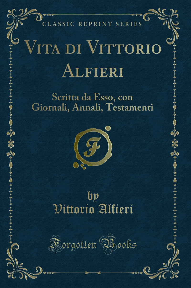 Vita di Vittorio Alfieri: Scritta da Esso, con Giornali, Annali, Testamenti (Classic Reprint)