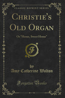 Christie's Old Organ: Or "Home, Sweet Home" (Classic Reprint)
