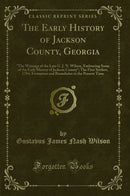 The Early History of Jackson County, Georgia: "The Writings of the Late G. J. N. Wilson, Embracing Some of the Early History of Jackson County"; The First Settlers, 1784; Formation and Boundaries to the Present Time (Classic Reprint)