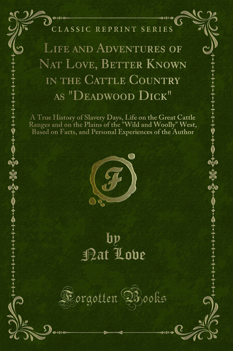 Life and Adventures of Nat Love, Better Known in the Cattle Country as "Deadwood Dick": A True History of Slavery Days, Life on the Great Cattle Ranges and on the Plains of the "Wild and Woolly" West, Based on Facts, and Personal Experiences of the Auth