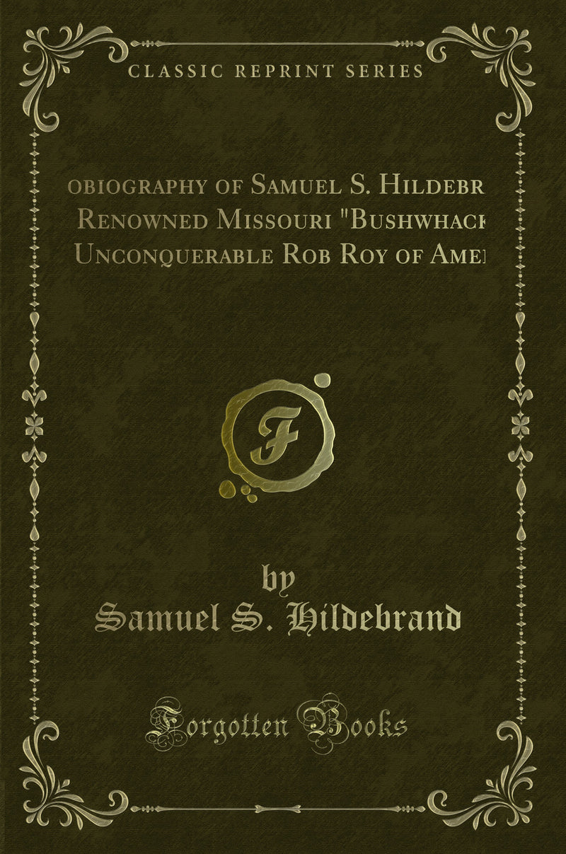 Autobiography of Samuel S. Hildebrand, the Renowned Missouri "Bushwhacker" and Unconquerable Rob Roy of America: Being His Complete Confession, Recently Made to the Writers, and Carefully Compiled (Classic Reprint)