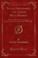Roald Amundsen's "the North West Passage", Vol. 2: Being the Record of a Voyage of Exploration of the Ship "Gjöa" 1903-1907 (Classic Reprint)