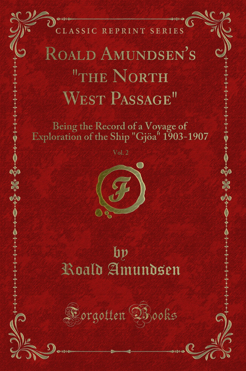 Roald Amundsen's "the North West Passage", Vol. 2: Being the Record of a Voyage of Exploration of the Ship "Gjöa" 1903-1907 (Classic Reprint)