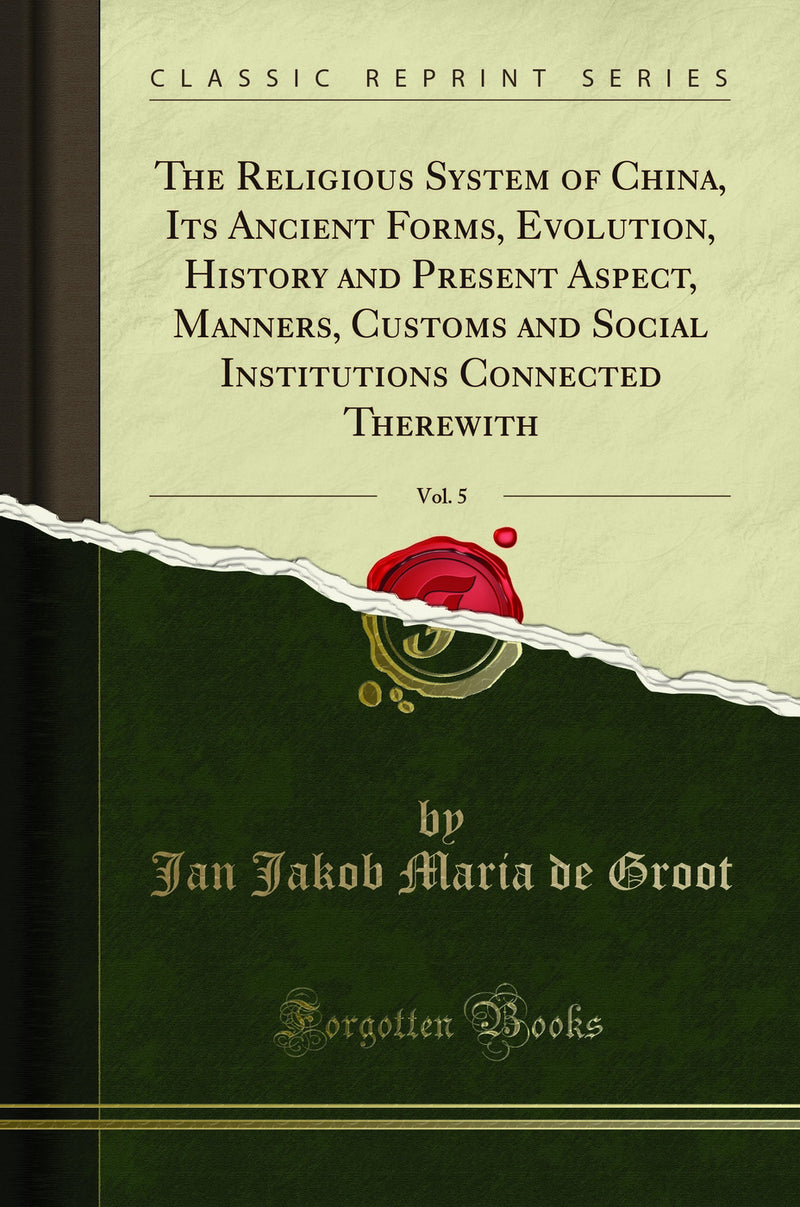 The Religious System of China, Its Ancient Forms, Evolution, History and Present Aspect, Manners, Customs and Social Institutions Connected Therewith, Vol. 5 (Classic Reprint)