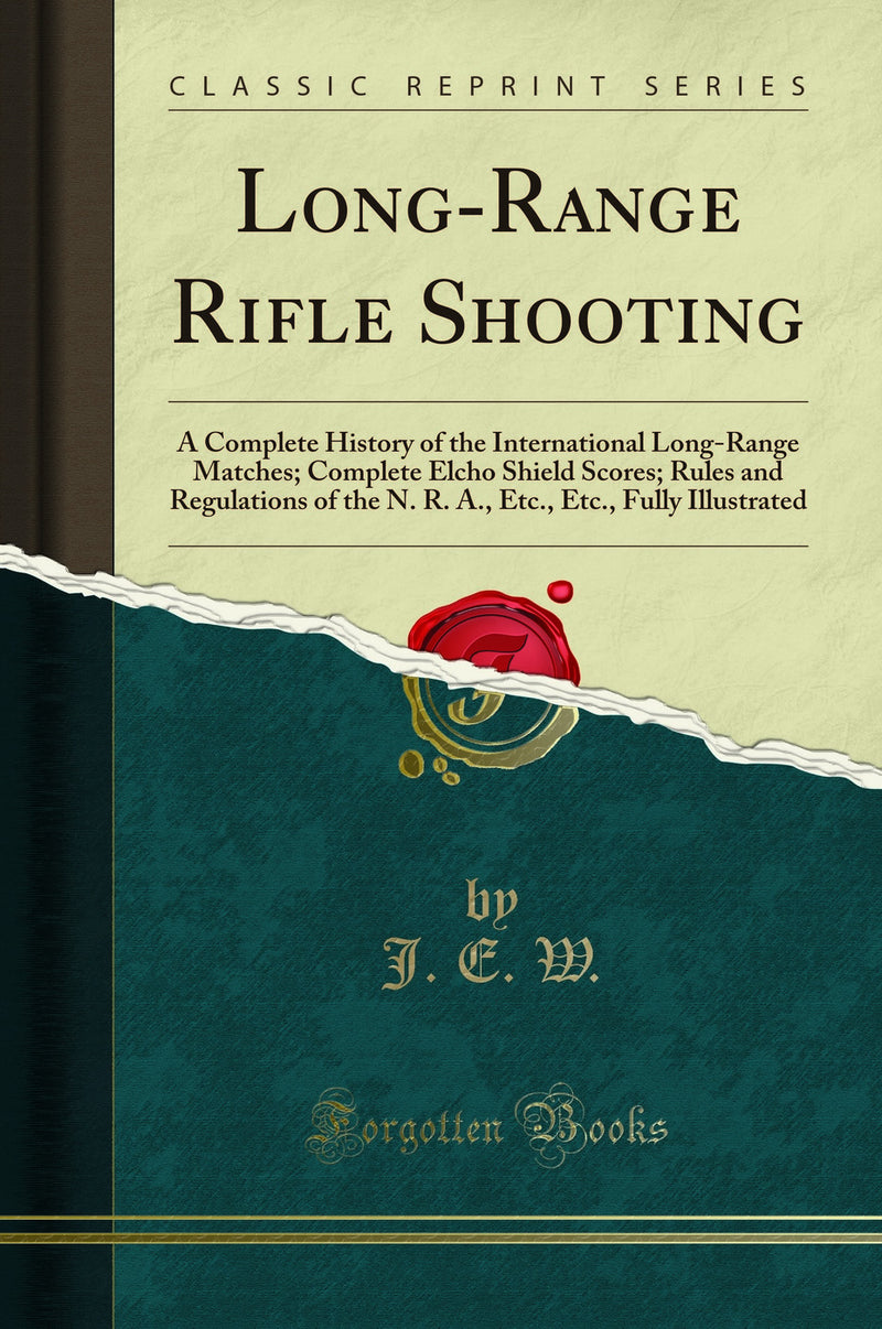 Long-Range Rifle Shooting: A Complete History of the International Long-Range Matches; Complete Elcho Shield Scores; Rules and Regulations of the N. R. A., Etc., Etc., Fully Illustrated (Classic Reprint)