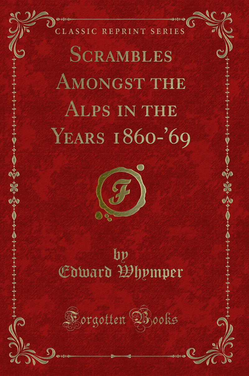 Scrambles Amongst the Alps in the Years 1860-'69 (Classic Reprint)