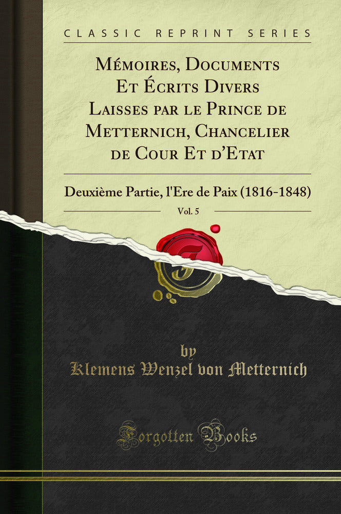 Mémoires, Documents Et Écrits Divers Laisses par le Prince de Metternich, Chancelier de Cour Et d'Etat, Vol. 5: Deuxième Partie, l'Ère de Paix (1816-1848) (Classic Reprint)