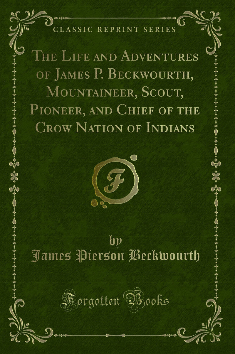 The Life and Adventures of James P. Beckwourth, Mountaineer, Scout, Pioneer, and Chief of the Crow Nation of Indians (Classic Reprint)