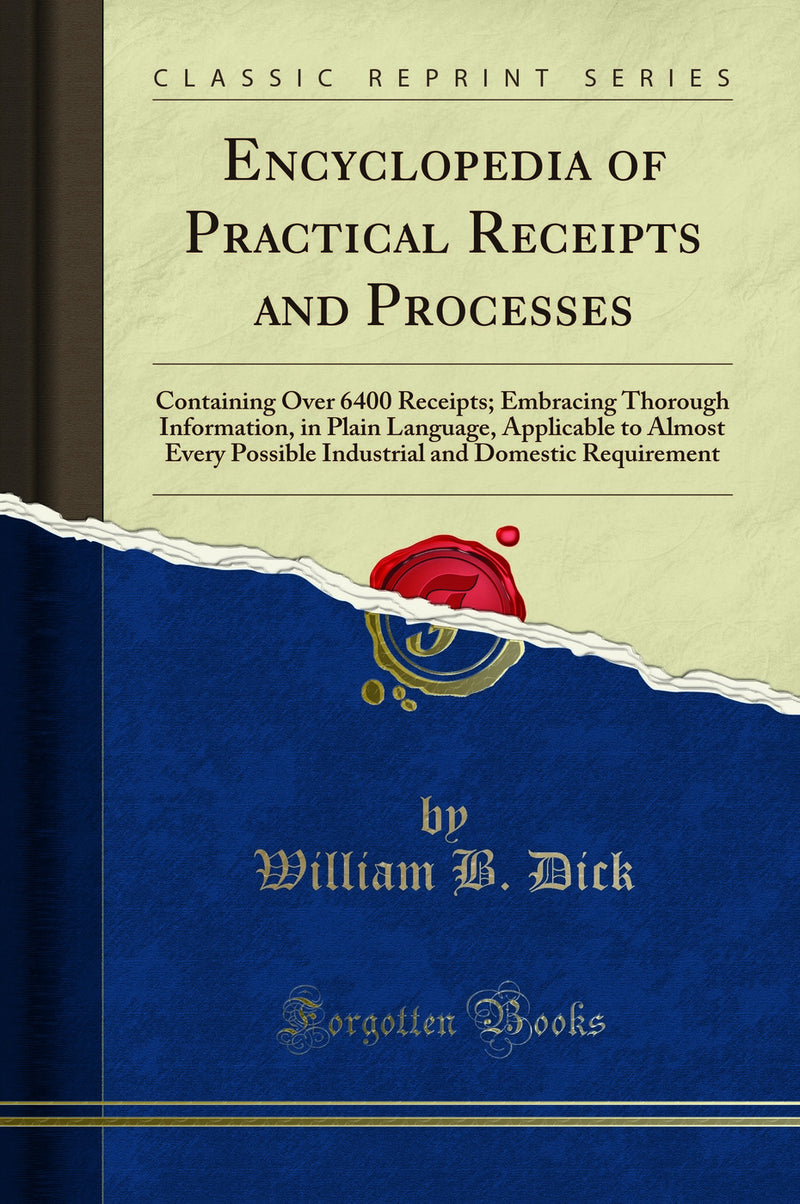 Encyclopedia of Practical Receipts and Processes: Containing Over 6400 Receipts; Embracing Thorough Information, in Plain Language, Applicable to Almost Every Possible Industrial and Domestic Requirement (Classic Reprint)