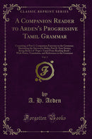 A Companion Reader to Arden's Progressive Tamil Grammar, Vol. 1: Consisting of Part I. Companion Exercises to the Grammar, Illustrating the Successive Rules; Part II. Easy Stories, Being Book I of "Pope's Tamil Prose Reading Book", With Notes, Transl