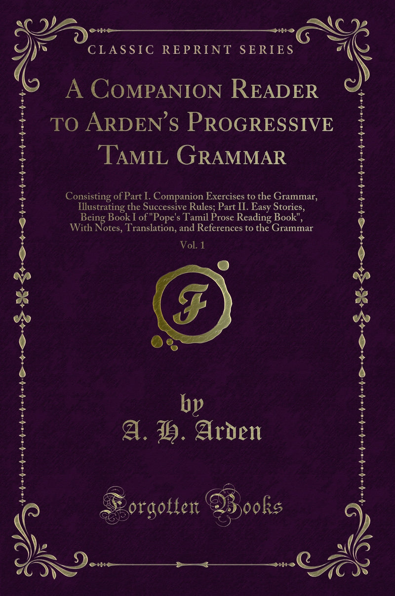 A Companion Reader to Arden's Progressive Tamil Grammar, Vol. 1: Consisting of Part I. Companion Exercises to the Grammar, Illustrating the Successive Rules; Part II. Easy Stories, Being Book I of "Pope's Tamil Prose Reading Book", With Notes, Transl
