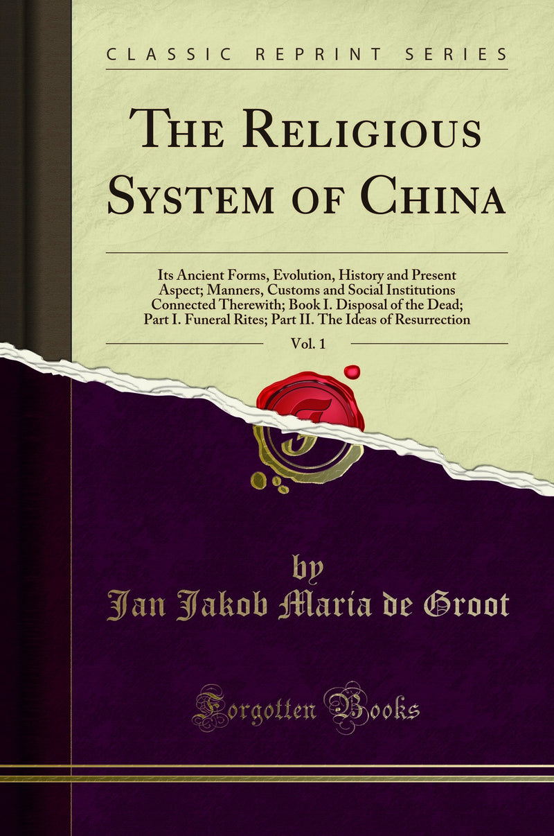 The Religious System of China, Vol. 1: Its Ancient Forms, Evolution, History and Present Aspect; Manners, Customs and Social Institutions Connected Therewith; Book I. Disposal of the Dead; Part I. Funeral Rites; Part II. The Ideas of Resurrection