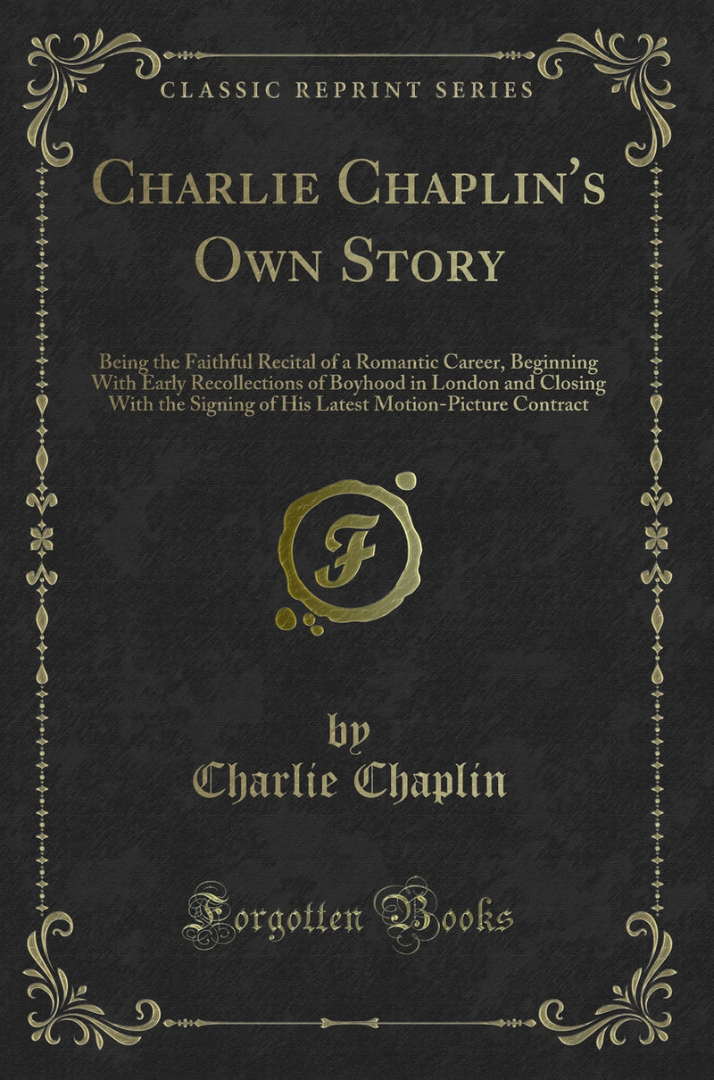 Charlie Chaplin's Own Story: Being the Faithful Recital of a Romantic Career, Beginning With Early Recollections of Boyhood in London and Closing With the Signing of His Latest Motion-Picture Contract (Classic Reprint)