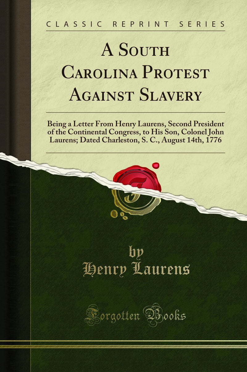 A South Carolina Protest Against Slavery: Being a Letter From Henry Laurens, Second President of the Continental Congress, to His Son, Colonel John Laurens; Dated Charleston, S. C., August 14th, 1776 (Classic Reprint)
