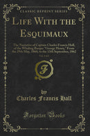 Life With the Esquimaux, Vol. 2 of 2: The Narrative of Captain Charles Francis Hall, of the Whaling Barque "George Henry," From the 29th May, 1860, to the 13th September, 1862 (Classic Reprint)