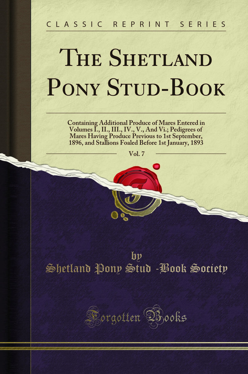 The Shetland Pony Stud-Book, Vol. 7: Containing Additional Produce of Mares Entered in Volumes I., II., III., IV., V., And Vi.; Pedigrees of Mares Having Produce Previous to 1st September, 1896, and Stallions Foaled Before 1st January, 1893