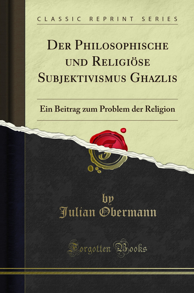 Der Philosophische und Religi?se Subjektivismus Ghazalis: Ein Beitrag zum Problem der Religion (Classic Reprint)