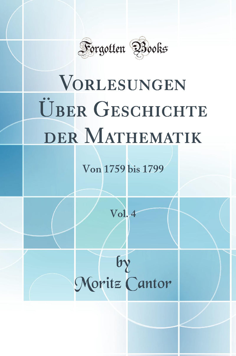Vorlesungen Über Geschichte der Mathematik, Vol. 4: Von 1759 bis 1799 (Classic Reprint)