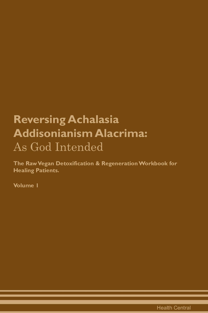 Reversing Achalasia Addisonianism Alacrima: As God Intended The Raw Vegan Detoxification & Regeneration Workbook for Healing Patients. Volume 1