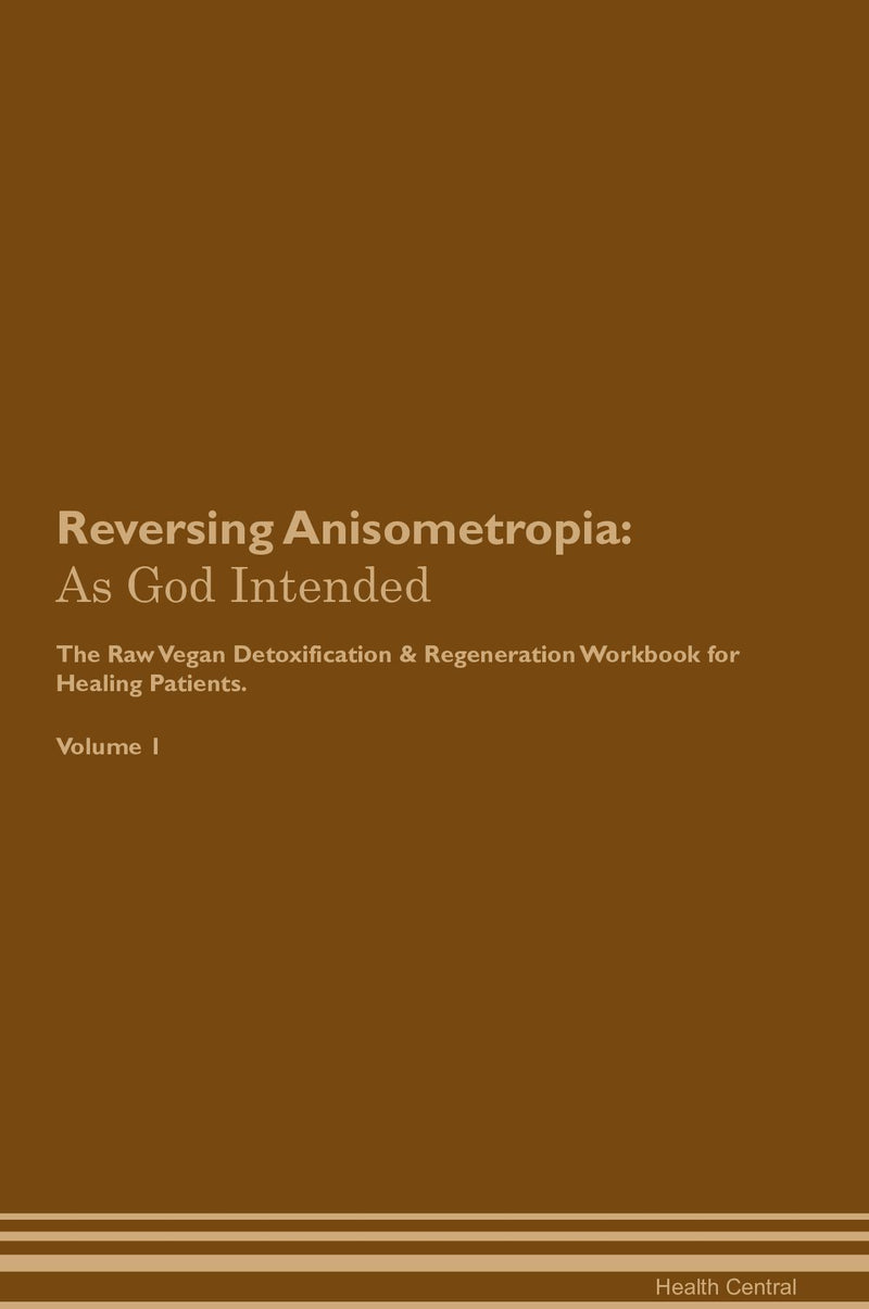Reversing Anisometropia: As God Intended The Raw Vegan Detoxification & Regeneration Workbook for Healing Patients. Volume 1