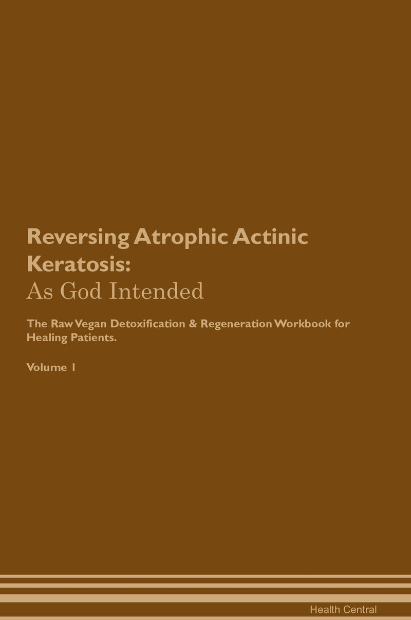 Reversing Atrophic Actinic Keratosis: As God Intended The Raw Vegan Detoxification & Regeneration Workbook for Healing Patients. Volume 1