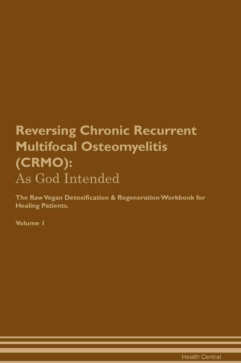 Reversing Chronic Recurrent Multifocal Osteomyelitis (CRMO): As God Intended The Raw Vegan Detoxification & Regeneration Workbook for Healing Patients. Volume 1