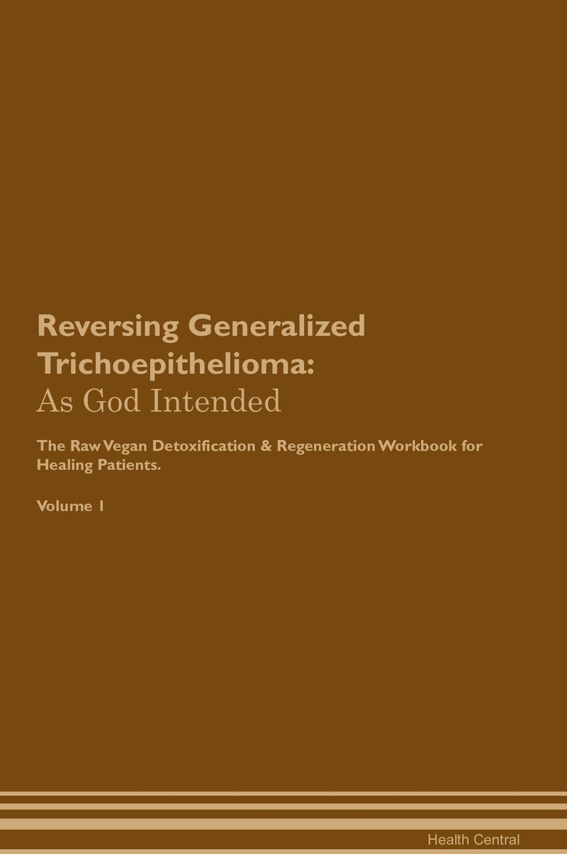 Reversing Generalized Trichoepithelioma: As God Intended The Raw Vegan Detoxification & Regeneration Workbook for Healing Patients. Volume 1