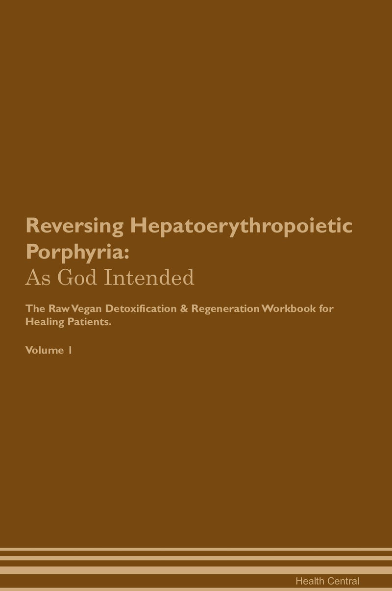 Reversing Hepatoerythropoietic Porphyria: As God Intended The Raw Vegan Detoxification & Regeneration Workbook for Healing Patients. Volume 1