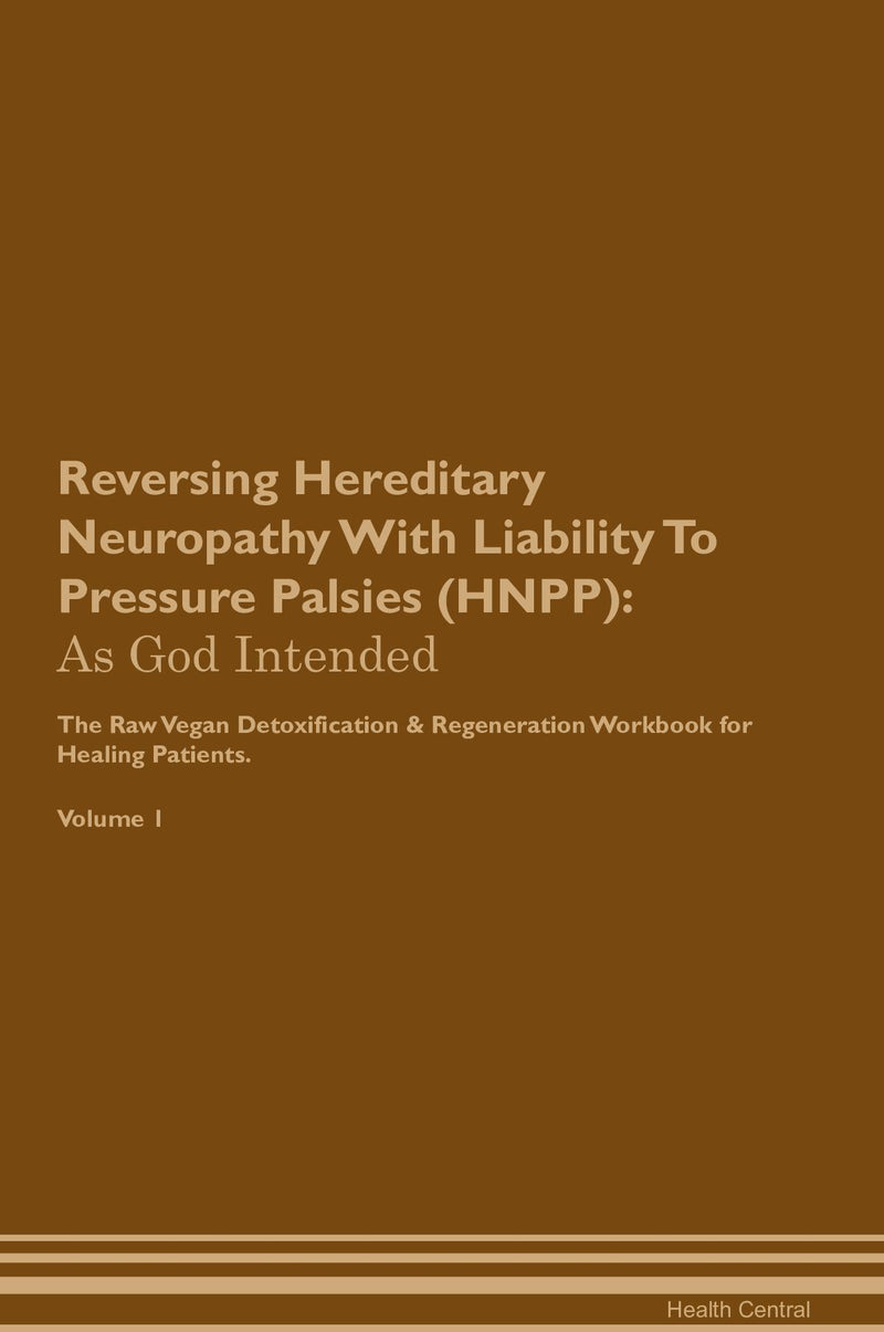 Reversing Hereditary Neuropathy With Liability To Pressure Palsies (HNPP): As God Intended The Raw Vegan Detoxification & Regeneration Workbook for Healing Patients. Volume 1