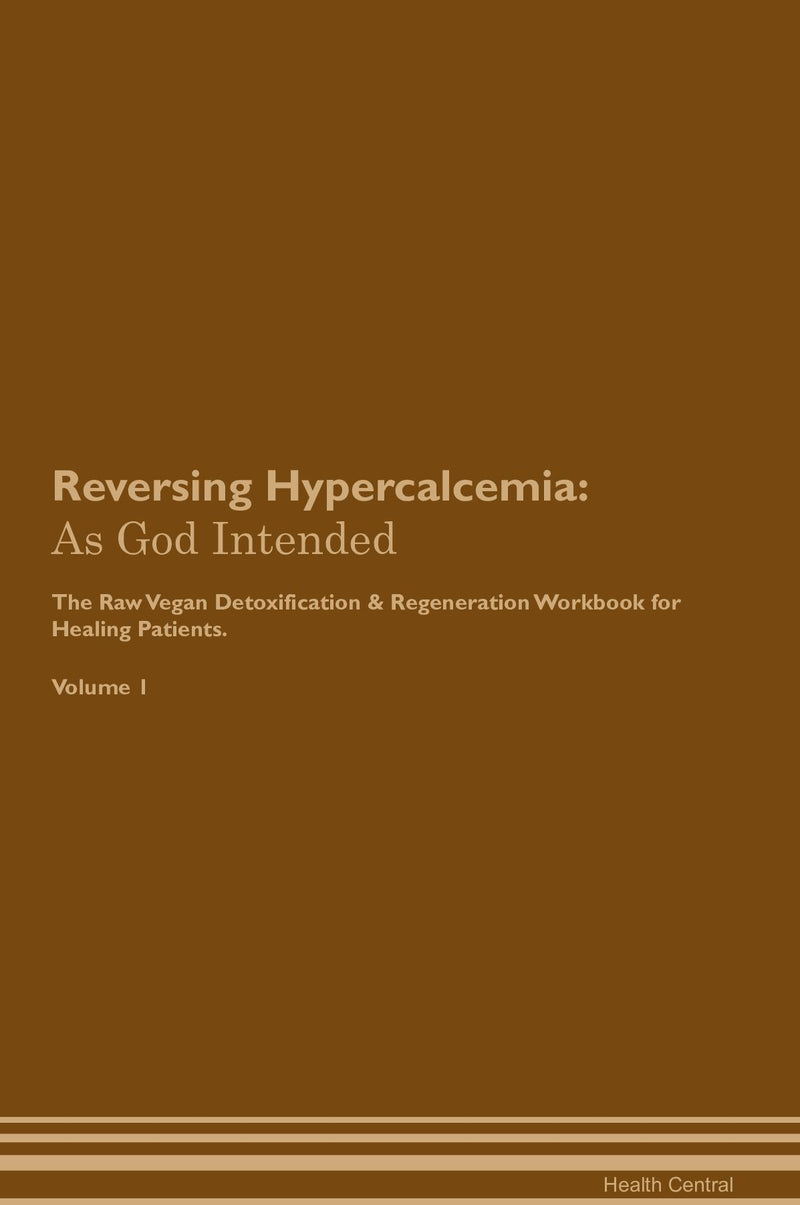 Reversing Hypercalcemia: As God Intended The Raw Vegan Detoxification & Regeneration Workbook for Healing Patients. Volume 1
