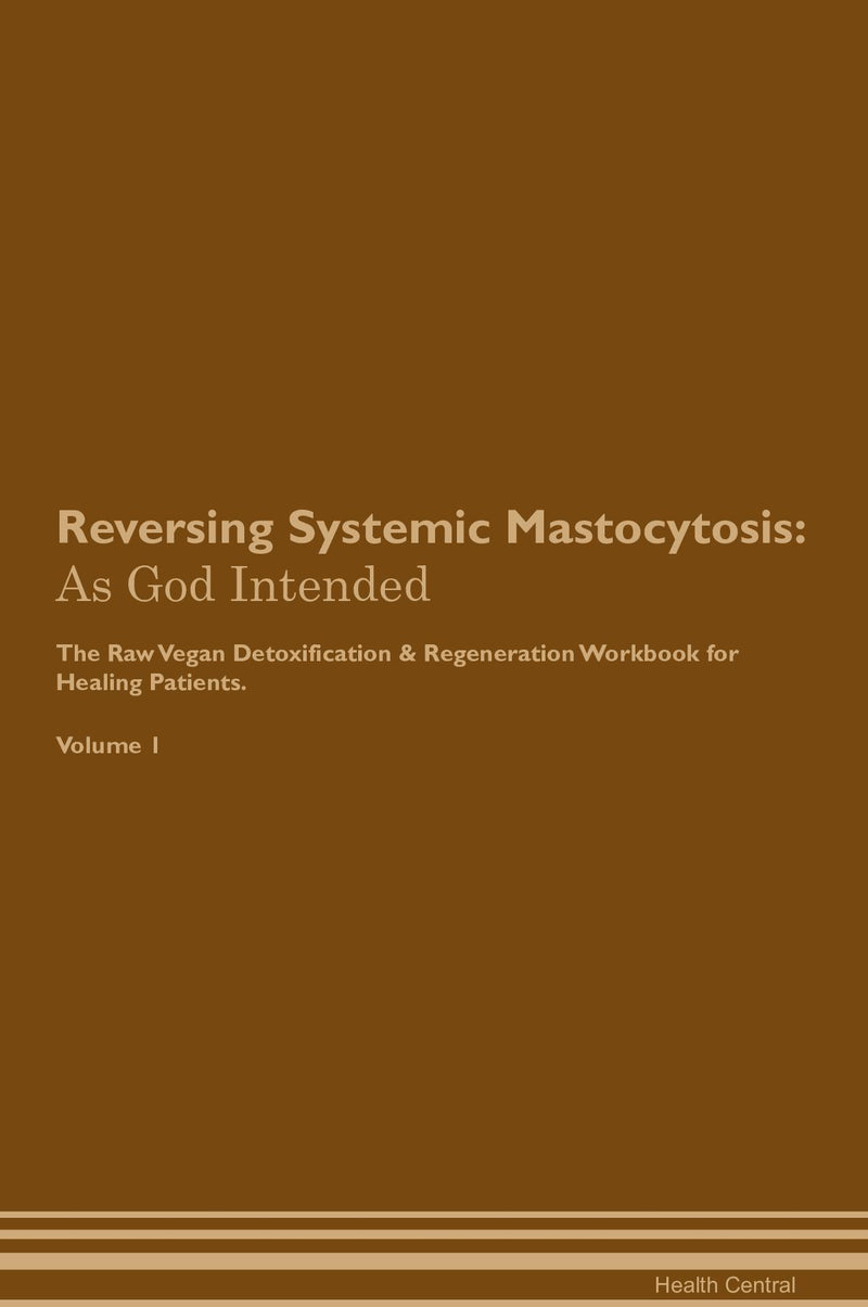 Reversing Systemic Mastocytosis: As God Intended The Raw Vegan Detoxification & Regeneration Workbook for Healing Patients. Volume 1