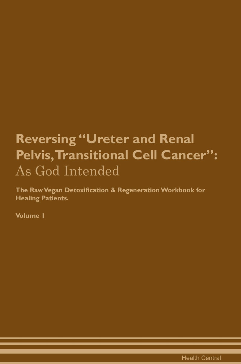 Reversing Ureter and Renal Pelvis, Transitional Cell Cancer: As God Intended The Raw Vegan Detoxification & Regeneration Workbook for Healing Patients. Volume 1