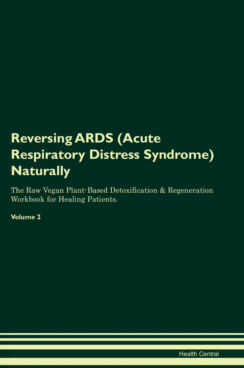 Reversing ARDS (Acute Respiratory Distress Syndrome) Naturally The Raw Vegan Plant-Based Detoxification & Regeneration Workbook for Healing Patients. Volume 2