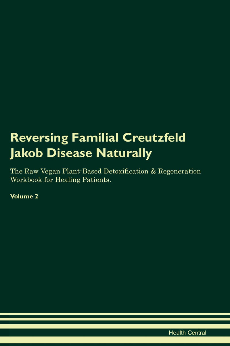 Reversing Familial Creutzfeld Jakob Disease Naturally The Raw Vegan Plant-Based Detoxification & Regeneration Workbook for Healing Patients. Volume 2