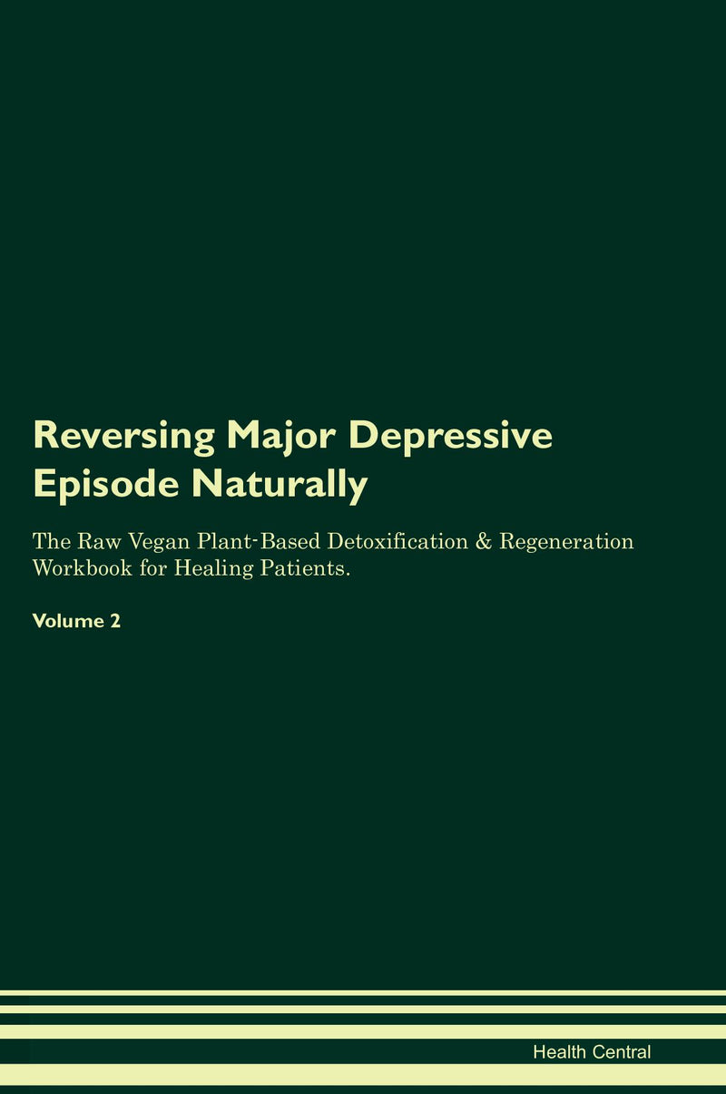 Reversing Major Depressive Episode Naturally The Raw Vegan Plant-Based Detoxification & Regeneration Workbook for Healing Patients. Volume 2