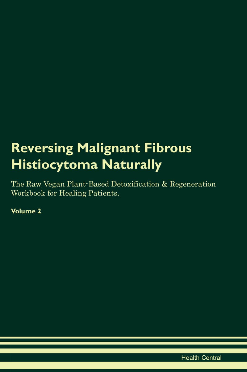 Reversing Malignant Fibrous Histiocytoma Naturally The Raw Vegan Plant-Based Detoxification & Regeneration Workbook for Healing Patients. Volume 2