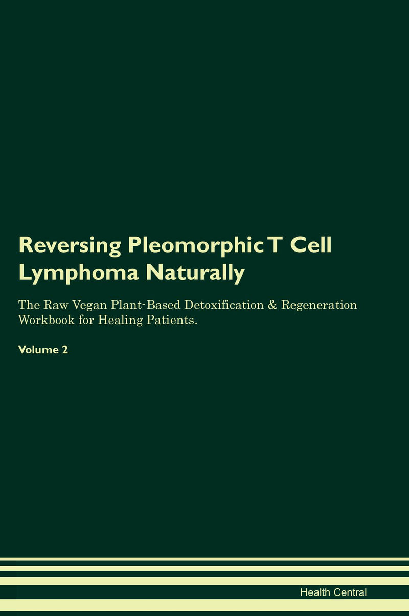 Reversing Pleomorphic T Cell Lymphoma Naturally The Raw Vegan Plant-Based Detoxification & Regeneration Workbook for Healing Patients. Volume 2