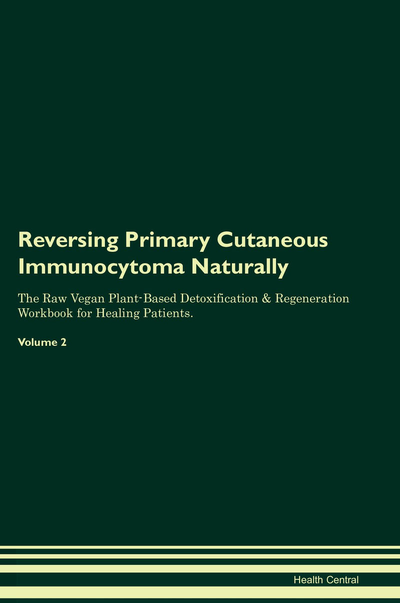 Reversing Primary Cutaneous Immunocytoma Naturally The Raw Vegan Plant-Based Detoxification & Regeneration Workbook for Healing Patients. Volume 2