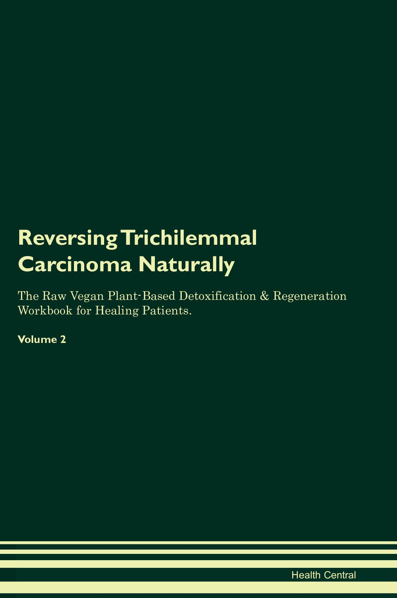 Reversing Trichilemmal Carcinoma Naturally The Raw Vegan Plant-Based Detoxification & Regeneration Workbook for Healing Patients. Volume 2