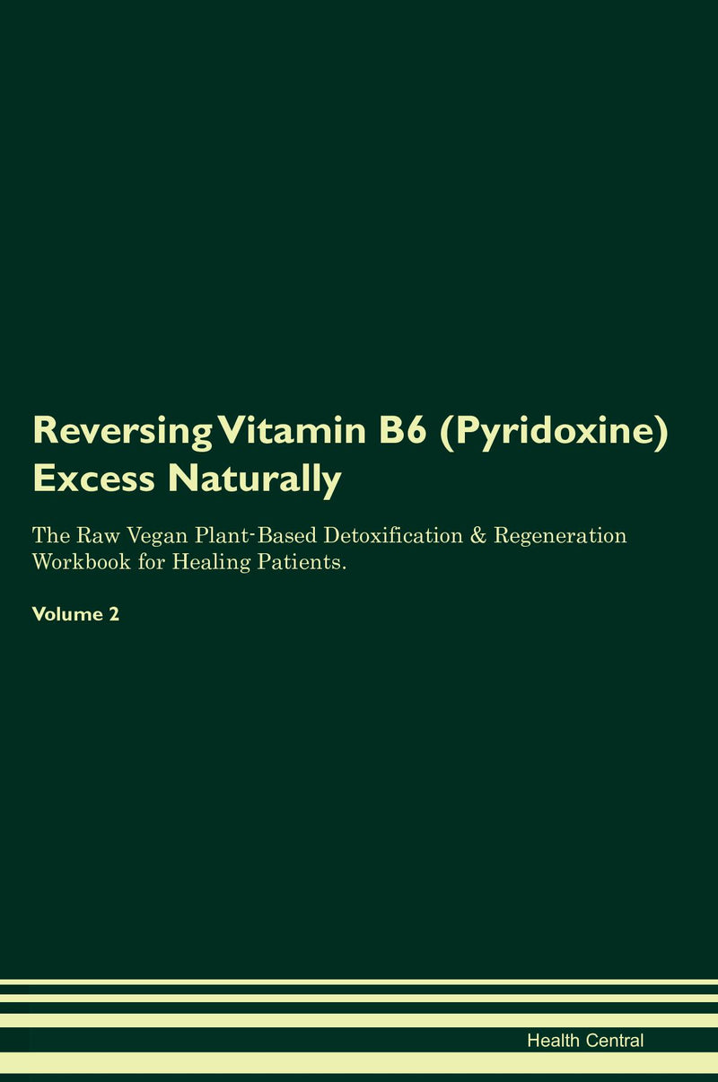 Reversing Vitamin B6 (Pyridoxine) Excess Naturally The Raw Vegan Plant-Based Detoxification & Regeneration Workbook for Healing Patients. Volume 2