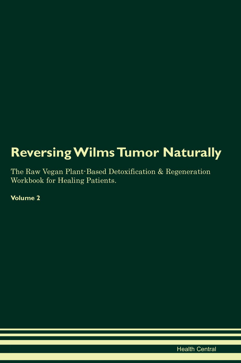 Reversing Wilms Tumor Naturally The Raw Vegan Plant-Based Detoxification & Regeneration Workbook for Healing Patients. Volume 2