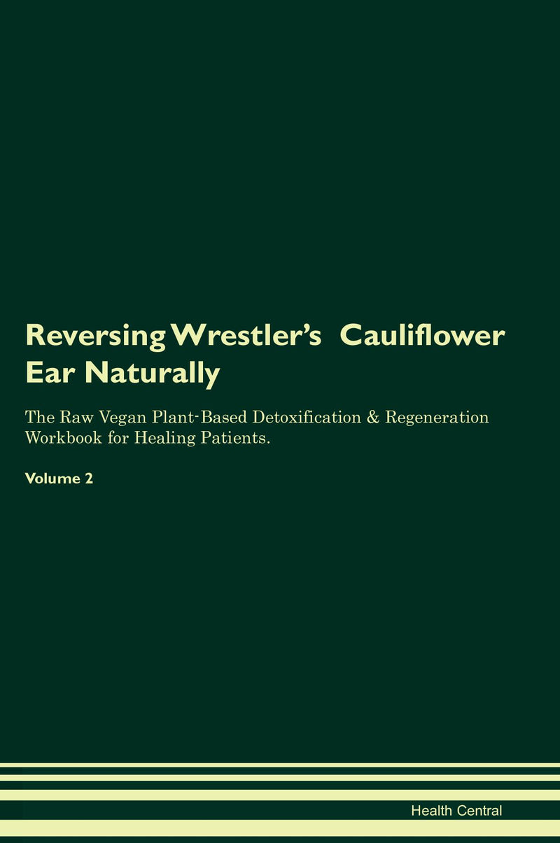 Reversing Wrestler's  Cauliflower Ear Naturally The Raw Vegan Plant-Based Detoxification & Regeneration Workbook for Healing Patients. Volume 2