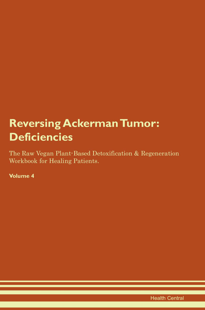 Reversing Ackerman Tumor: Deficiencies The Raw Vegan Plant-Based Detoxification & Regeneration Workbook for Healing Patients. Volume 4