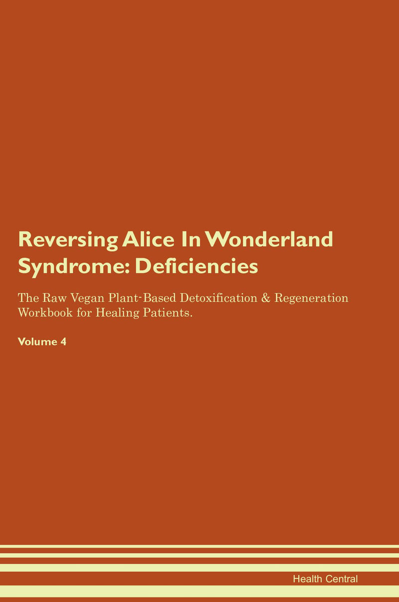 Reversing Alice In Wonderland Syndrome: Deficiencies The Raw Vegan Plant-Based Detoxification & Regeneration Workbook for Healing Patients. Volume 4
